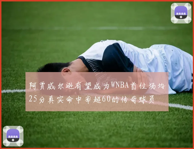 阿贾威尔逊有望成为WNBA首位场均25分真实命中率超60的传奇球员