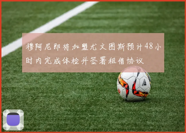 穆阿尼即将加盟尤文图斯预计48小时内完成体检并签署租借协议