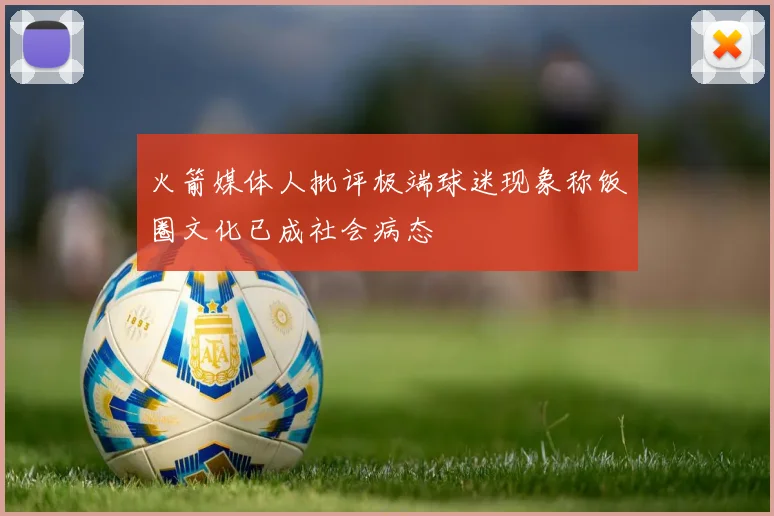 火箭媒体人批评极端球迷现象称饭圈文化已成社会病态