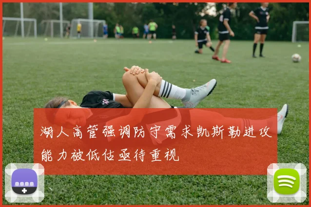 湖人高管强调防守需求凯斯勒进攻能力被低估亟待重视