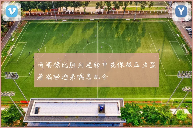 海港德比胜利逆转申花保级压力显著减轻迎来喘息机会