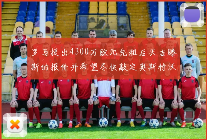 罗马提出4300万欧元先租后买吉滕斯的报价并希望尽快敲定奥斯特沃德