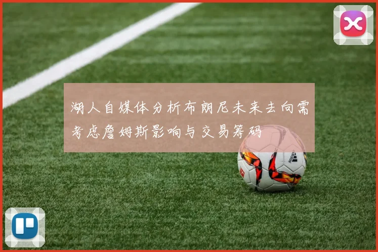 湖人自媒体分析布朗尼未来去向需考虑詹姆斯影响与交易筹码